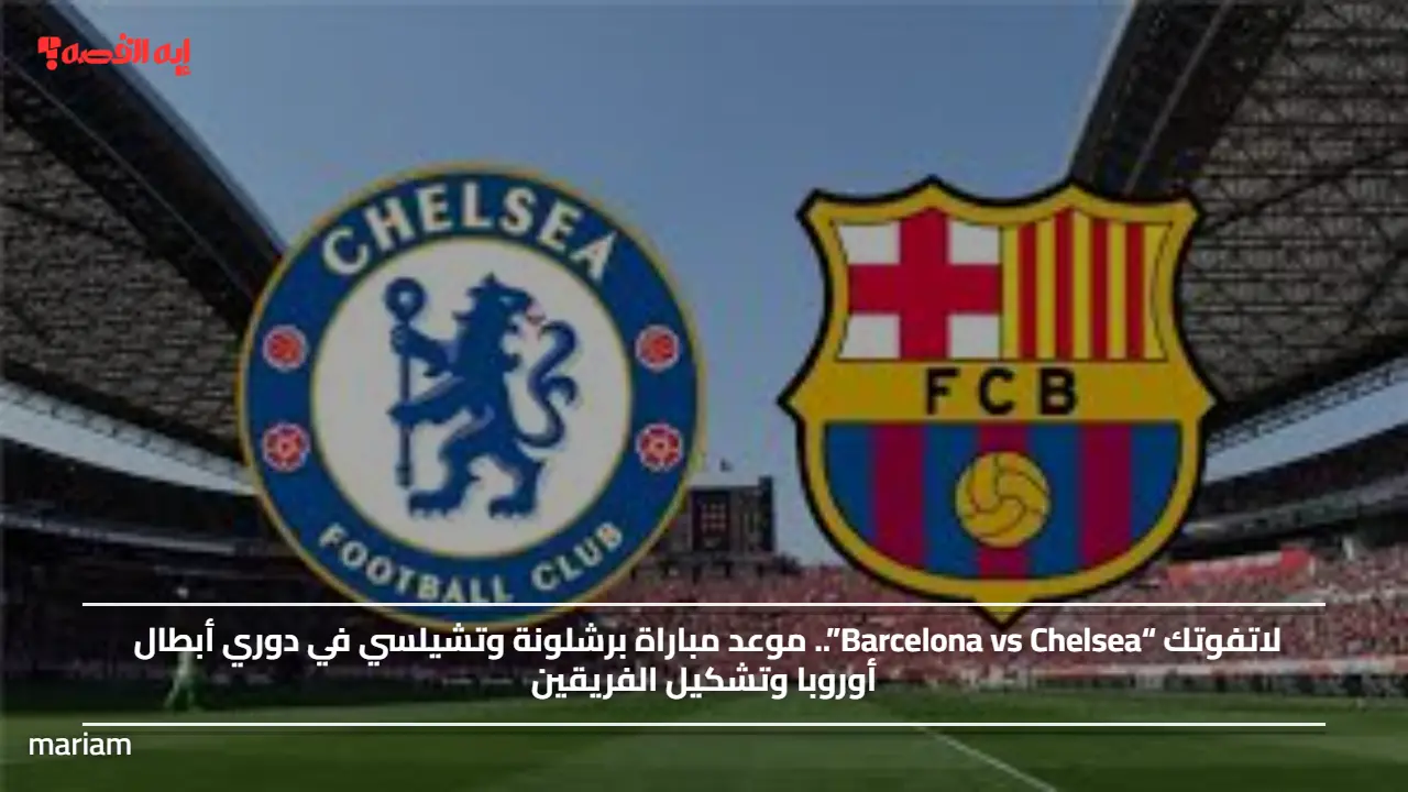 لاتفوتك “Barcelona vs Chelsea”.. موعد مباراة برشلونة وتشيلسي في دوري أبطال أوروبا وتشكيل الفريقين